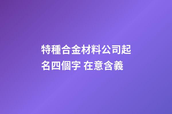 特種合金材料公司起名四個字 在意含義-第1張-公司起名-玄機派